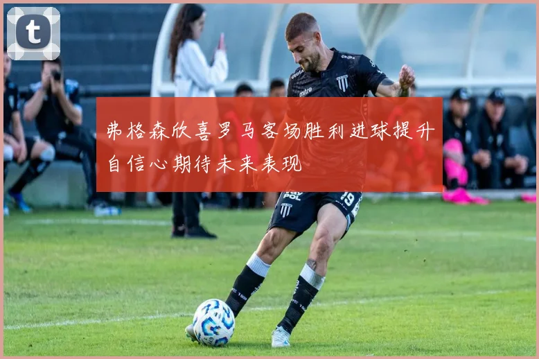 弗格森欣喜罗马客场胜利进球提升自信心期待未来表现
