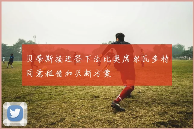 贝蒂斯接近签下法比奥席尔瓦多特同意租借加买断方案
