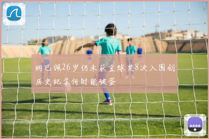 姆巴佩26岁仍未获金球奖8次入围创历史纪录何时能破蛋