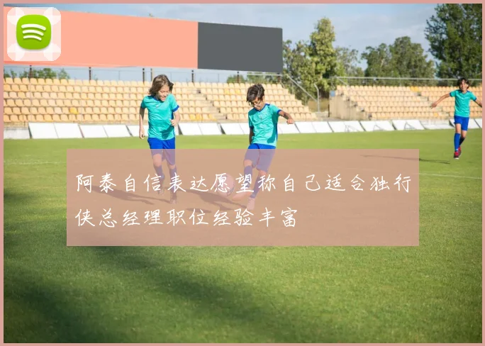 阿泰自信表达愿望称自己适合独行侠总经理职位经验丰富