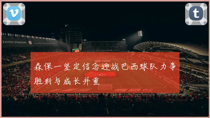 森保一坚定信念迎战巴西球队力争胜利与成长并重