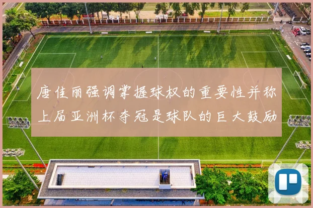 唐佳丽强调掌握球权的重要性并称上届亚洲杯夺冠是球队的巨大鼓励