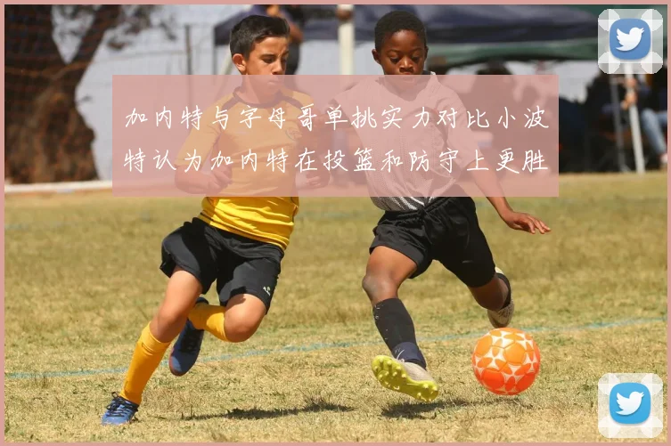 加内特与字母哥单挑实力对比小波特认为加内特在投篮和防守上更胜一筹