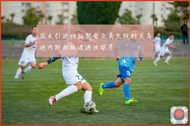 国米引进姆拉契奇交易失败科莫乌迪内斯积极追逐该球员