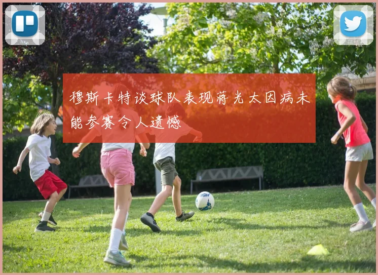 穆斯卡特谈球队表现蒋光太因病未能参赛令人遗憾