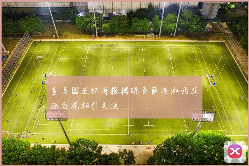 皇马国王杯海报揭晓贡萨洛加西亚独自亮相引关注