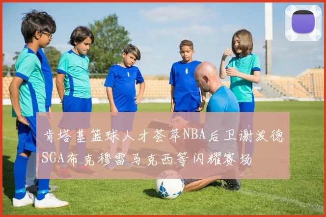 肯塔基篮球人才荟萃NBA后卫谢泼德SGA布克穆雷马克西等闪耀赛场