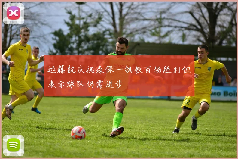 远藤航庆祝森保一执教百场胜利但表示球队仍需进步