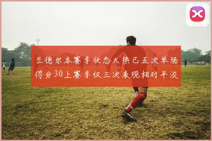 兰德尔本赛季状态火热已五次单场得分30上赛季仅三次表现相对平淡