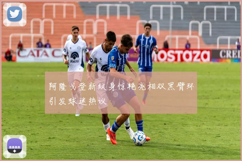 阿隆戈登新纹身惊艳亮相双黑臂环引发球迷热议