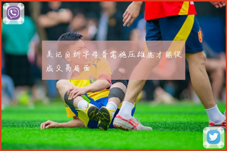 美记分析字母哥需施压雄鹿才能促成交易局面