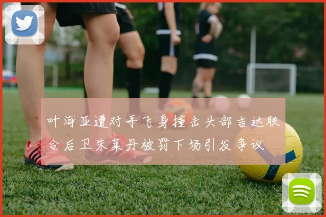 叶海亚遭对手飞身撞击头部吉达联合后卫朱莱丹被罚下场引发争议