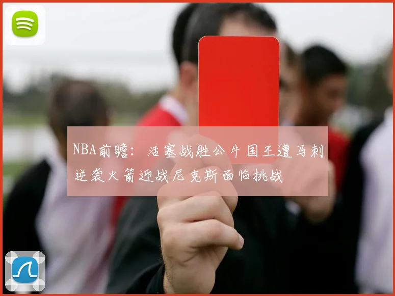 NBA前瞻：活塞战胜公牛国王遭马刺逆袭火箭迎战尼克斯面临挑战