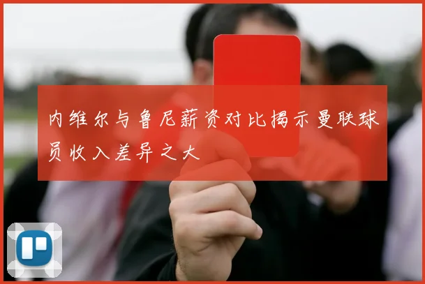 内维尔与鲁尼薪资对比揭示曼联球员收入差异之大