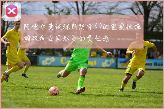 阿德尔曼谈琼斯防守KD的重要性强调双向合同球员的责任感