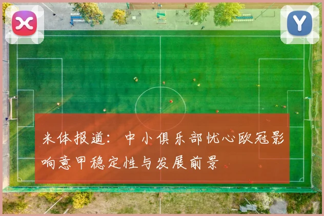 米体报道：中小俱乐部忧心欧冠影响意甲稳定性与发展前景