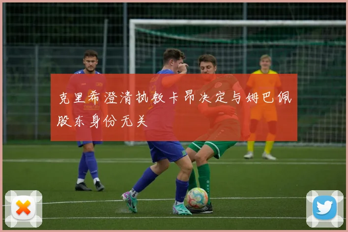 克里希澄清执教卡昂决定与姆巴佩股东身份无关