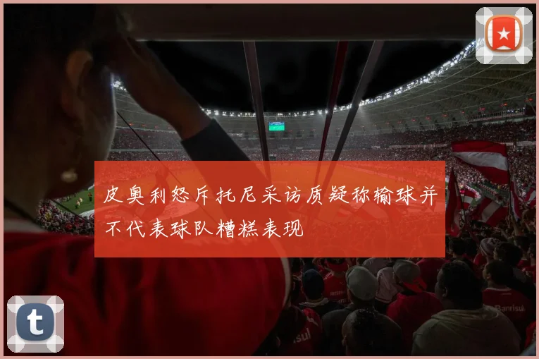 皮奥利怒斥托尼采访质疑称输球并不代表球队糟糕表现