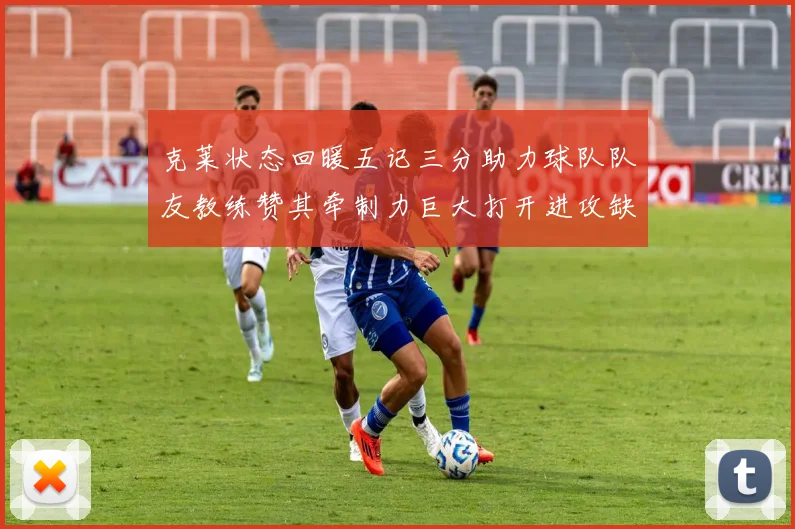 克莱状态回暖五记三分助力球队队友教练赞其牵制力巨大打开进攻缺口