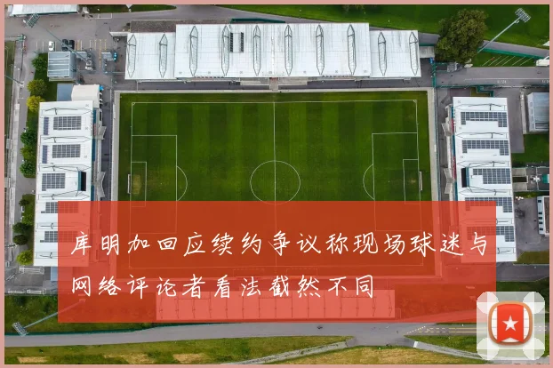 库明加回应续约争议称现场球迷与网络评论者看法截然不同