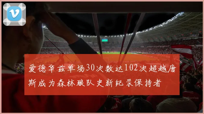 爱德华兹单场30次数达102次超越唐斯成为森林狼队史新纪录保持者
